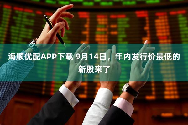 海顺优配APP下载 9月14日，年内发行价最低的新股来了