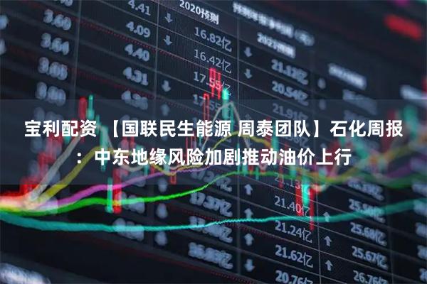 宝利配资 【国联民生能源 周泰团队】石化周报:中东地缘风险加剧推动油价上行