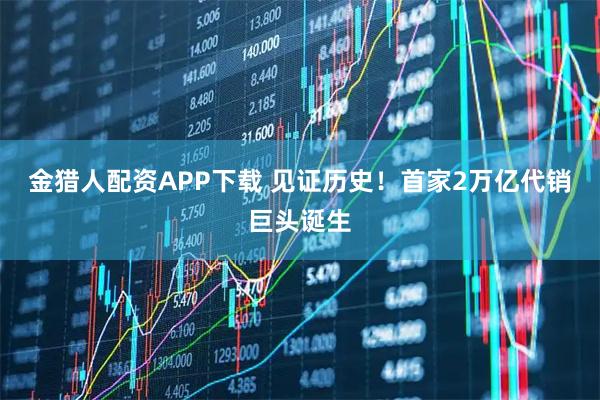 金猎人配资APP下载 见证历史!首家2万亿代销巨头诞生