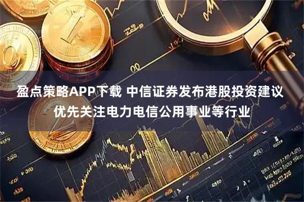 盈点策略APP下载 中信证券发布港股投资建议 优先关注电力电信公用事业等行业