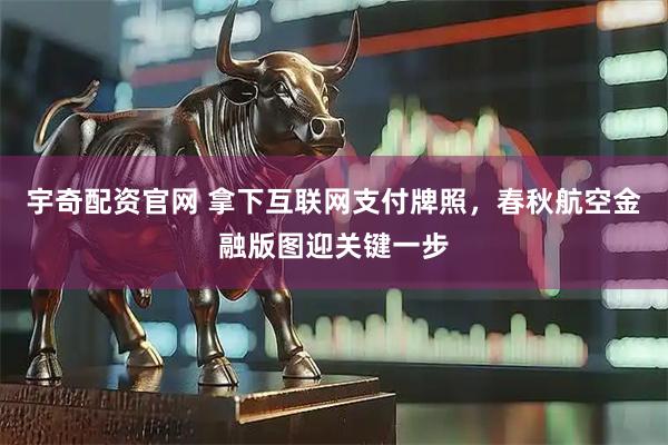 宇奇配资官网 拿下互联网支付牌照,春秋航空金融版图迎关键一步